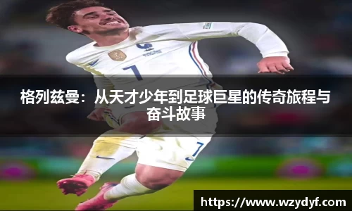 格列兹曼：从天才少年到足球巨星的传奇旅程与奋斗故事
