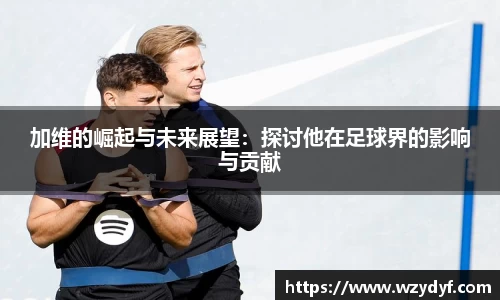 加维的崛起与未来展望：探讨他在足球界的影响与贡献