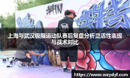 上海与武汉极限运动队赛后复盘分析灵活性表现与战术对比