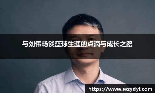 与刘伟畅谈篮球生涯的点滴与成长之路
